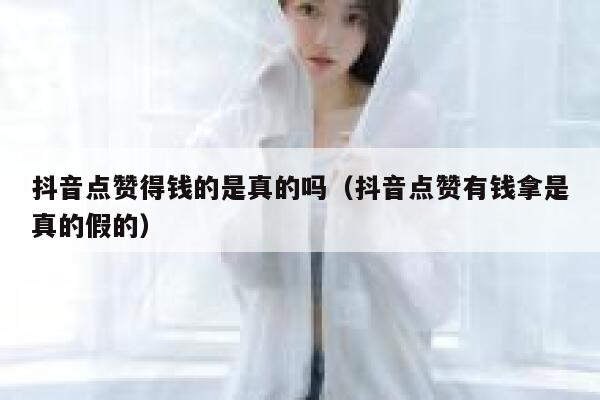 抖音点赞得钱的是真的吗（抖音点赞有钱拿是真的假的） 第1张