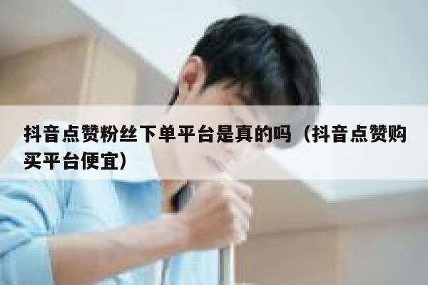 抖音点赞粉丝下单平台是真的吗（抖音点赞购买平台便宜） 第1张