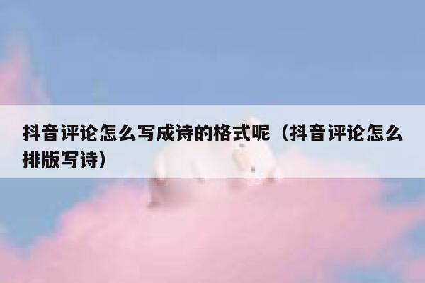 抖音评论怎么写成诗的格式呢（抖音评论怎么排版写诗） 第1张