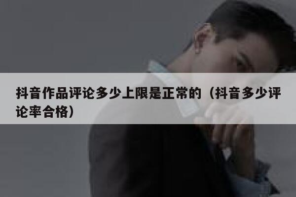 抖音作品评论多少上限是正常的（抖音多少评论率合格） 第1张
