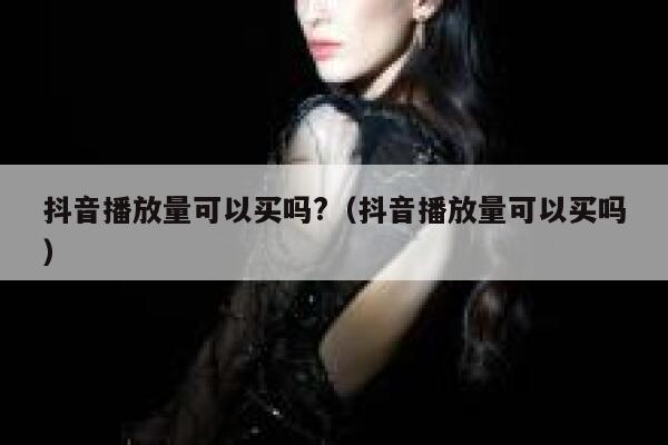 抖音播放量可以买吗?(抖音播放量可以买吗) 第1张 抖音播放量可以买吗?(抖音播放量可以买吗) 第1张