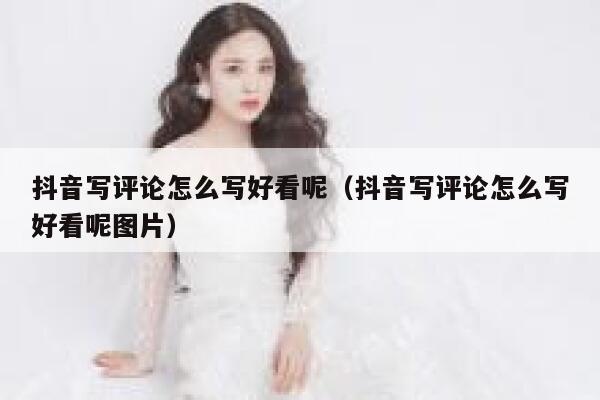 抖音写评论怎么写好看呢(抖音写评论怎么写好看呢图片) 第1张 抖音写评论怎么写好看呢(抖音写评论怎么写好看呢图片) 第1张