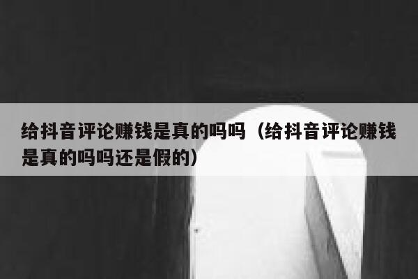 给抖音评论赚钱是真的吗吗（给抖音评论赚钱是真的吗吗还是假的） 第1张