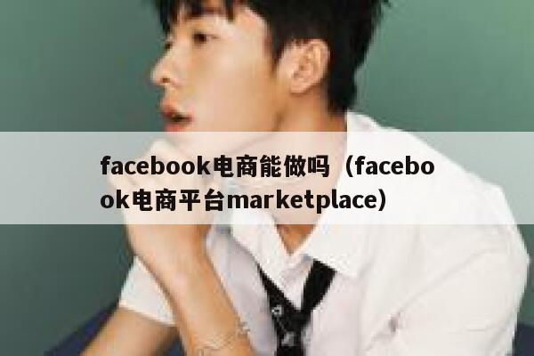 facebook电商能做吗（facebook电商平台marketplace） 第1张