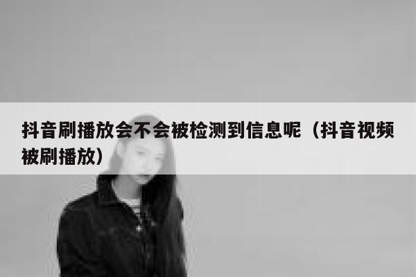 抖音刷播放会不会被检测到信息呢（抖音视频被刷播放） 第1张