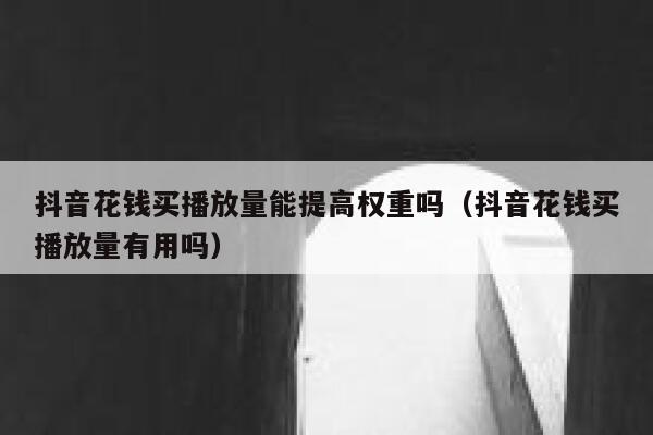 抖音花钱买播放量能提高权重吗（抖音花钱买播放量有用吗） 第1张