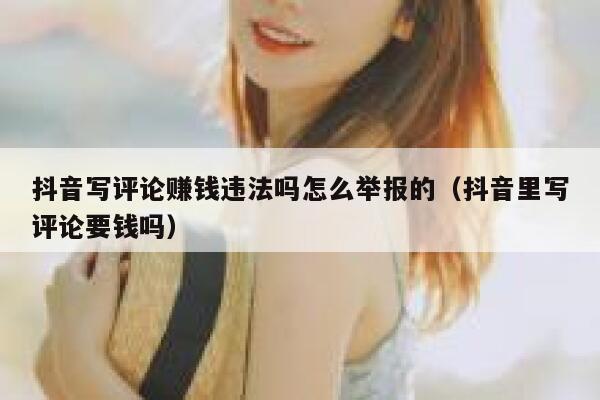 抖音写评论赚钱违法吗怎么举报的(抖音里写评论要钱吗) 第1张 抖音写评论赚钱违法吗怎么举报的(抖音里写评论要钱吗) 第1张