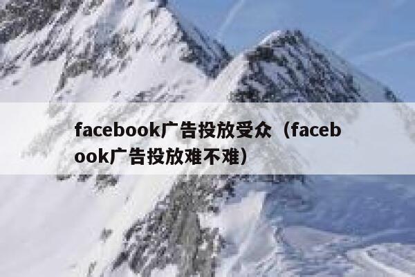 facebook广告投放受众（facebook广告投放难不难） 第1张