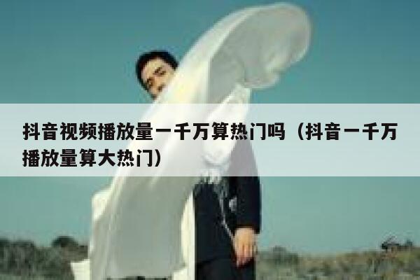 抖音视频播放量一千万算热门吗（抖音一千万播放量算大热门） 第1张