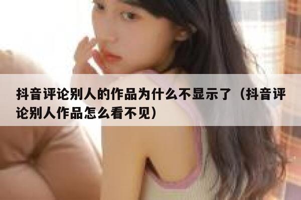 抖音评论别人的作品为什么不显示了（抖音评论别人作品怎么看不见） 第1张
