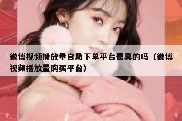 微博视频播放量自助下单平台是真的吗（微博视频播放量购买平台） 第1张