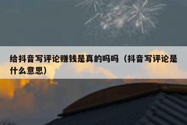 给抖音写评论赚钱是真的吗吗（抖音写评论是什么意思） 第1张