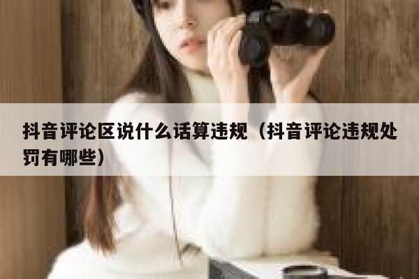 抖音评论区说什么话算违规（抖音评论违规处罚有哪些） 第1张