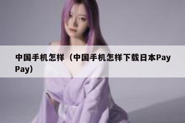 中国手机怎样（中国手机怎样下载日本PayPay） 第1张