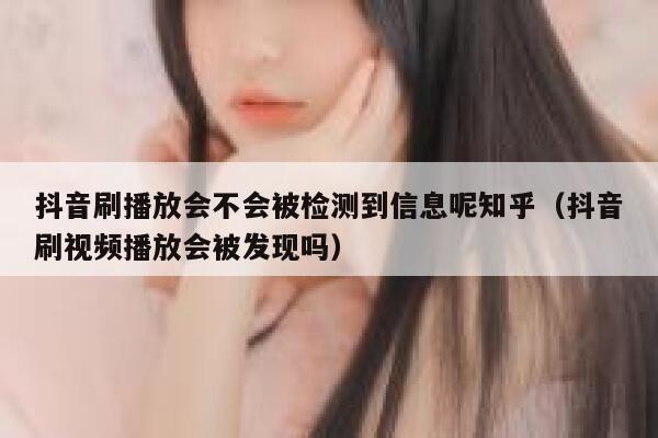 抖音刷播放会不会被检测到信息呢知乎（抖音刷视频播放会被发现吗） 第1张