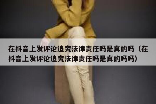 在抖音上发评论追究法律责任吗是真的吗（在抖音上发评论追究法律责任吗是真的吗吗） 第1张