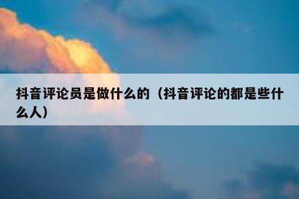 抖音评论员是做什么的(抖音评论的都是些什么人) 第1张 抖音评论员是做什么的(抖音评论的都是些什么人) 第1张