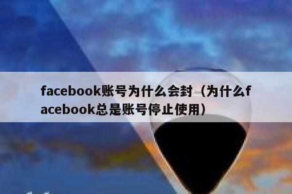 facebook账号为什么会封（为什么facebook总是账号停止使用） 第1张