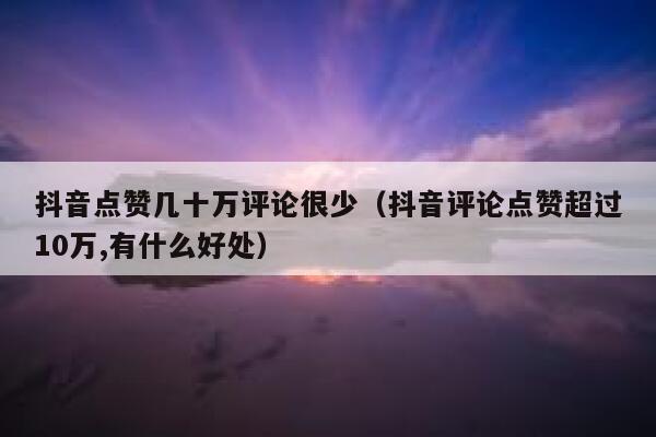 抖音点赞几十万评论很少（抖音评论点赞超过10万,有什么好处） 第1张