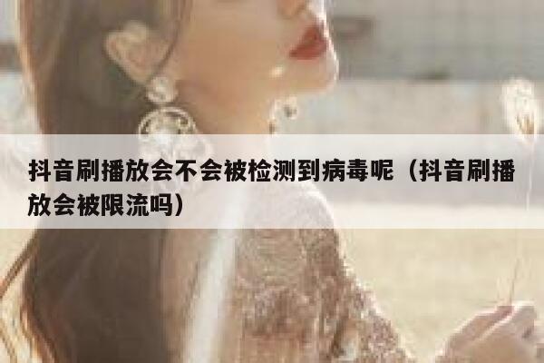 抖音刷播放会不会被检测到病毒呢（抖音刷播放会被限流吗） 第1张