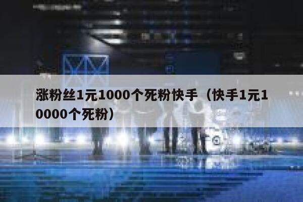 涨粉丝1元1000个死粉快手（快手1元10000个死粉） 第1张