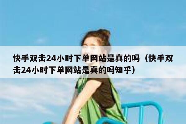 快手双击24小时下单网站是真的吗（快手双击24小时下单网站是真的吗知乎） 第1张