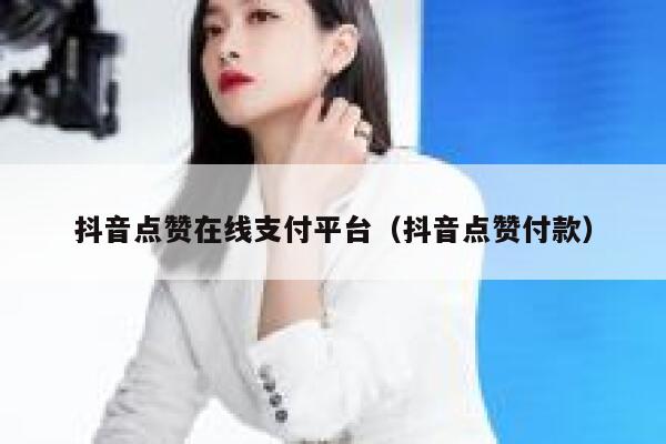 抖音点赞在线支付平台（抖音点赞付款） 第1张