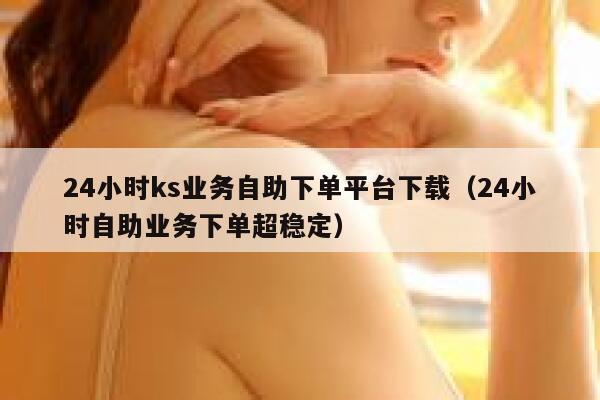 24小时ks业务自助下单平台下载（24小时自助业务下单超稳定） 第1张