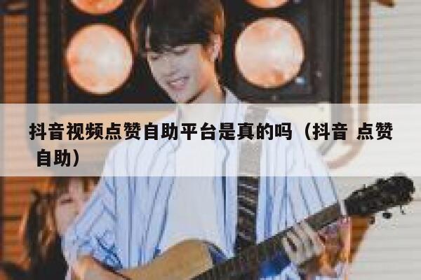 抖音视频点赞自助平台是真的吗（抖音 点赞 自助） 第1张
