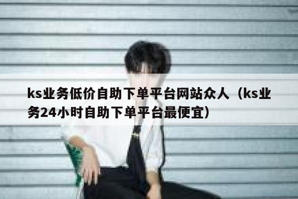 ks业务低价自助下单平台网站众人(ks业务24小时自助下单平台最便宜) 第1张 ks业务低价自助下单平台网站众人(ks业务24小时自助下单平台最便宜) 第1张