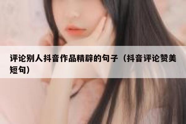 评论别人抖音作品精辟的句子（抖音评论赞美短句） 第1张