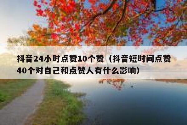 抖音24小时点赞10个赞（抖音短时间点赞40个对自己和点赞人有什么影响） 第1张
