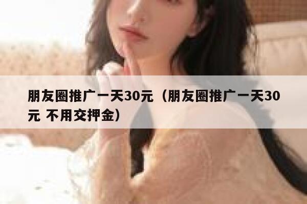 朋友圈推广一天30元(朋友圈推广一天30元 不用交押金) 第1张 朋友圈推广一天30元(朋友圈推广一天30元 不用交押金) 第1张