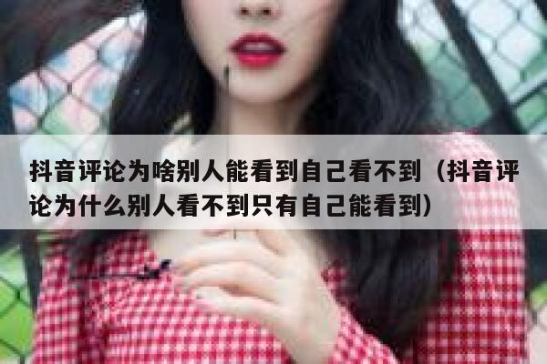 抖音评论为啥别人能看到自己看不到（抖音评论为什么别人看不到只有自己能看到） 第1张