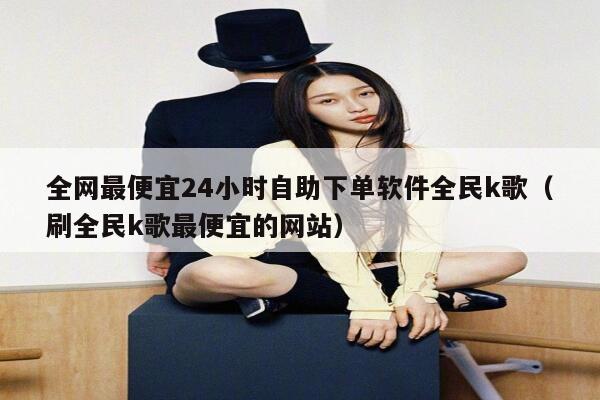 全网最便宜24小时自助下单软件全民k歌（刷全民k歌最便宜的网站） 第1张