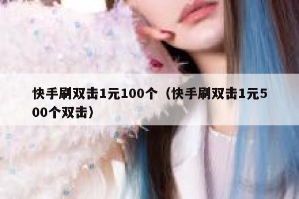 快手刷双击1元100个（快手刷双击1元500个双击） 第1张