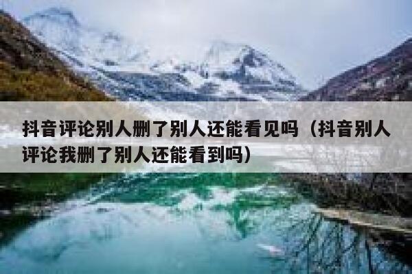 抖音评论别人删了别人还能看见吗（抖音别人评论我删了别人还能看到吗） 第1张