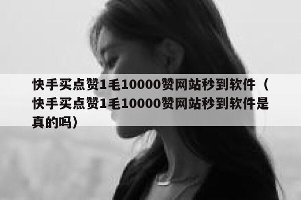 快手买点赞1毛10000赞网站秒到软件（快手买点赞1毛10000赞网站秒到软件是真的吗） 第1张
