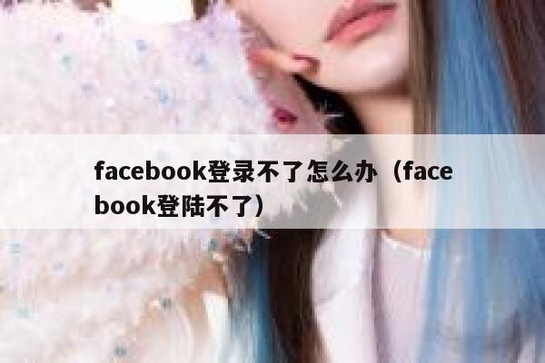 facebook登录不了怎么办（facebook登陆不了） 第1张