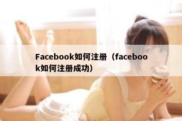 Facebook如何注册(facebook如何注册成功) 第1张 Facebook如何注册(facebook如何注册成功) 第1张