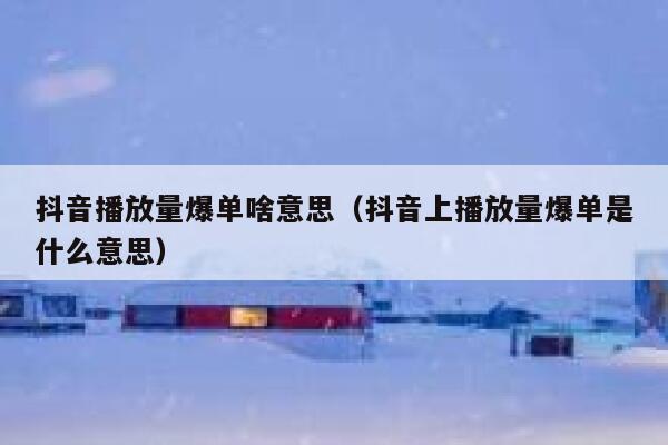 抖音播放量爆单啥意思（抖音上播放量爆单是什么意思） 第1张