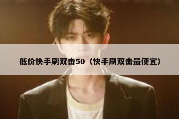 低价快手刷双击50（快手刷双击最便宜） 第1张