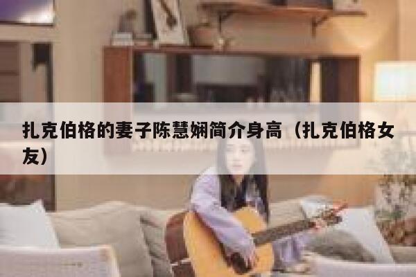 扎克伯格的妻子陈慧娴简介身高（扎克伯格女友） 第1张