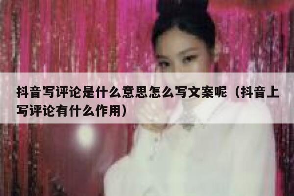 抖音写评论是什么意思怎么写文案呢（抖音上写评论有什么作用） 第1张