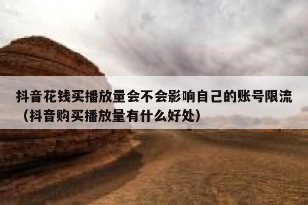 抖音花钱买播放量会不会影响自己的账号限流（抖音购买播放量有什么好处） 第1张
