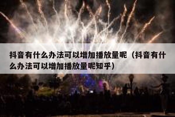 抖音有什么办法可以增加播放量呢（抖音有什么办法可以增加播放量呢知乎） 第1张