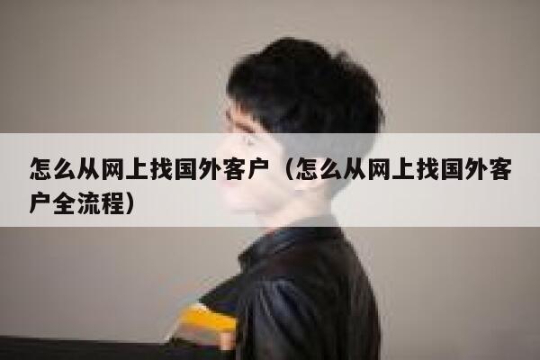 怎么从网上找国外客户(怎么从网上找国外客户全流程) 第1张 怎么从网上找国外客户(怎么从网上找国外客户全流程) 第1张