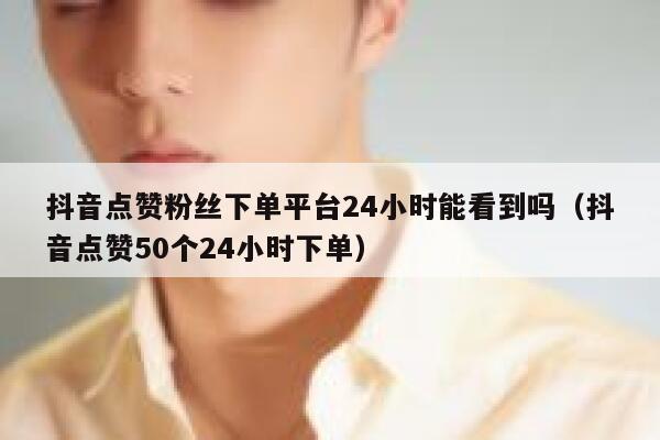 抖音点赞粉丝下单平台24小时能看到吗(抖音点赞50个24小时下单) 第1张 抖音点赞粉丝下单平台24小时能看到吗(抖音点赞50个24小时下单) 第1张