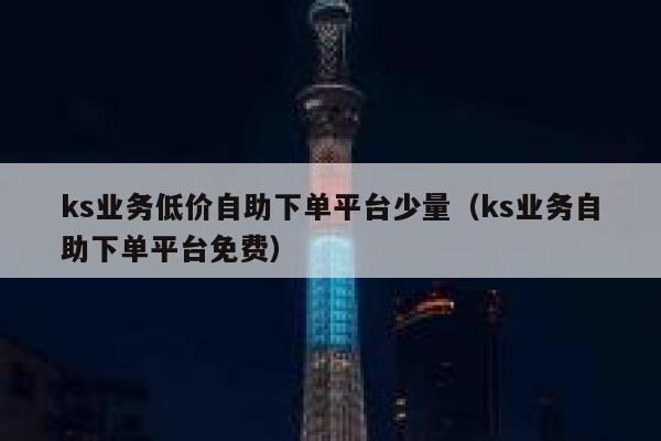 ks业务低价自助下单平台少量(ks业务自助下单平台免费) 第1张 ks业务低价自助下单平台少量(ks业务自助下单平台免费) 第1张