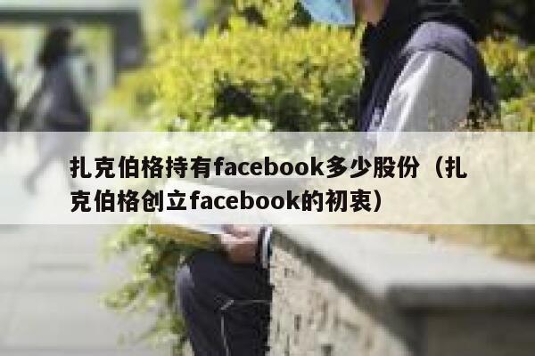 扎克伯格持有facebook多少股份（扎克伯格创立facebook的初衷） 第1张